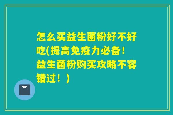 怎么买益生菌粉好不好吃(提高力必备！益生菌粉购买攻略不容错过！)