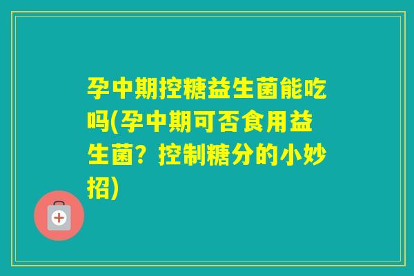 孕中期控糖益生菌能吃吗(孕中期可否食用益生菌?控制糖分的小妙招) 孕中期控糖益生菌能吃吗(孕中期可否食用益生菌?控制糖分的小妙招)