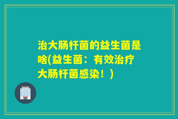 大肠杆菌的益生菌是啥(益生菌:有效大肠杆菌!) 大肠杆菌的益生菌是啥(益生菌:有效大肠杆菌!)