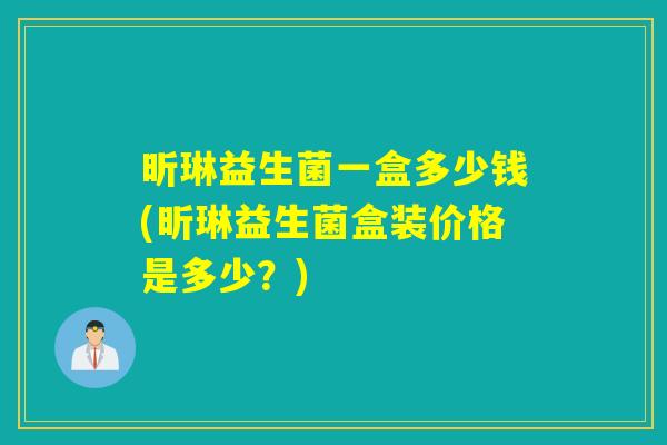 昕琳益生菌一盒多少钱(昕琳益生菌盒装价格是多少？)