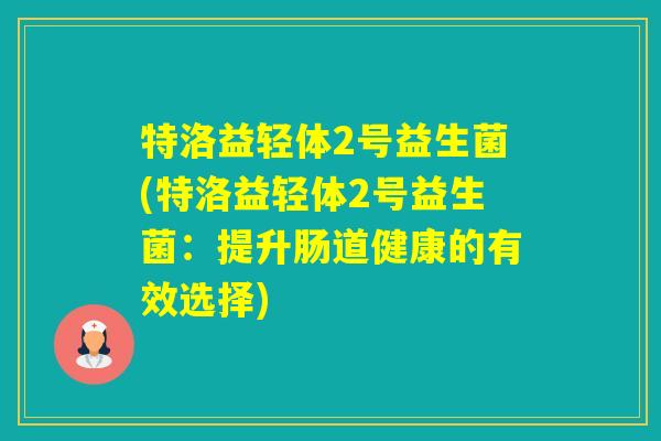 特洛益轻体2号益生菌(特洛益轻体2号益生菌：提升肠道健康的有效选择)
