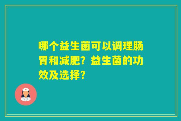 哪个益生菌可以调理肠胃和?益生菌的功效及选择? 哪个益生菌可以调理肠胃和?益生菌的功效及选择?