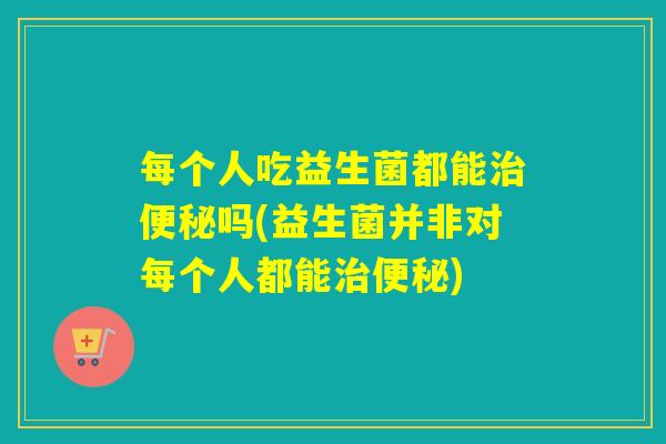 每个人吃益生菌都能吗(益生菌并非对每个人都能)
