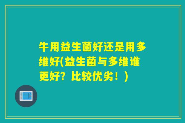 牛用益生菌好还是用多维好(益生菌与多维谁更好?比较优劣!) 牛用益生菌好还是用多维好(益生菌与多维谁更好?比较优劣!)
