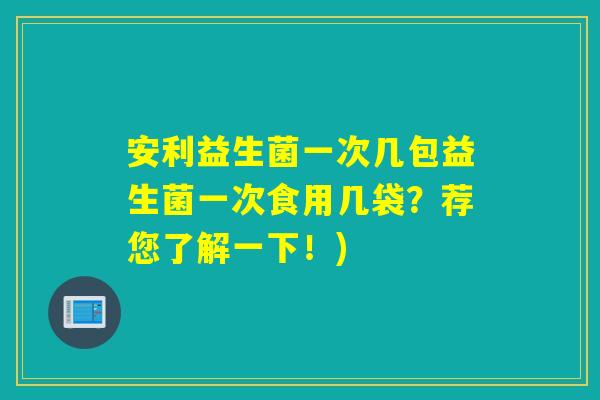 安利益生菌一次几包益生菌一次食用几袋?荐您了解一下!) 安利益生菌一次几包益生菌一次食用几袋?荐您了解一下!)