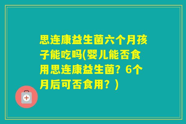思连康益生菌六个月孩子能吃吗(婴儿能否食用思连康益生菌？6个月后可否食用？)
