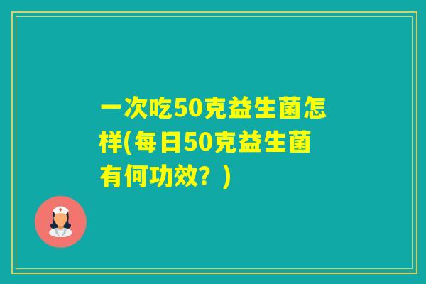 一次吃50克益生菌怎样(每日50克益生菌有何功效?) 一次吃50克益生菌怎样(每日50克益生菌有何功效?)