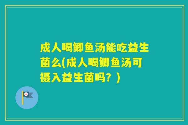 成人喝鲫鱼汤能吃益生菌么(成人喝鲫鱼汤可摄入益生菌吗？)