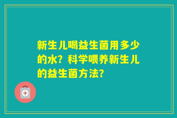 新生儿喝益生菌用多少的水?科学喂养新生儿的益生菌方法? 新生儿喝益生菌用多少的水?科学喂养新生儿的益生菌方法?