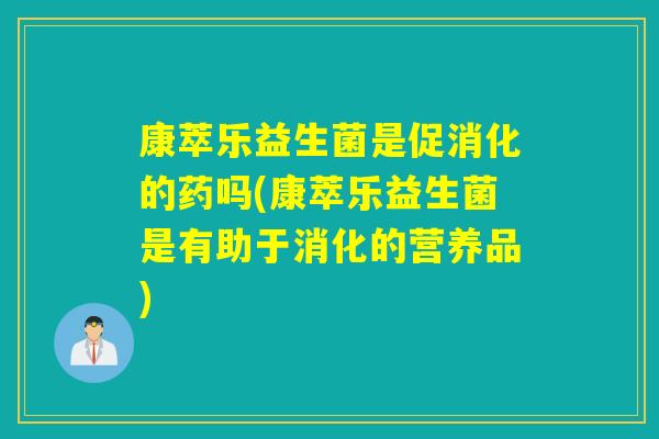 康萃乐益生菌是促消化的药吗(康萃乐益生菌是有助于消化的营养品) 康萃乐益生菌是促消化的药吗(康萃乐益生菌是有助于消化的营养品)
