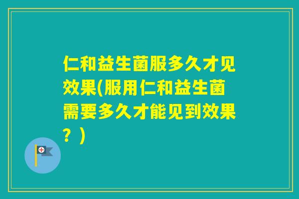 仁和益生菌服多久才见效果(服用仁和益生菌需要多久才能见到效果?) 仁和益生菌服多久才见效果(服用仁和益生菌需要多久才能见到效果?)