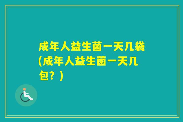 成年人益生菌一天几袋(成年人益生菌一天几包？)
