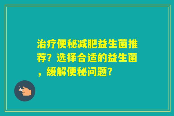 益生菌推荐？选择合适的益生菌，缓解问题？