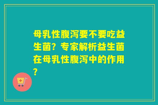 母乳性要不要吃益生菌？专家解析益生菌在母乳性中的作用？