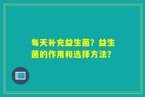 每天补充益生菌？益生菌的作用和选择方法？