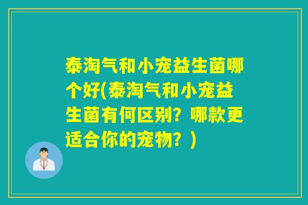 泰淘气和小宠益生菌哪个好(泰淘气和小宠益生菌有何区别？哪款更适合你的宠物？)
