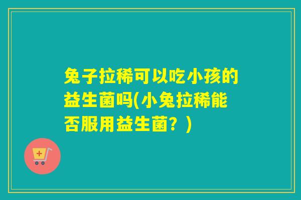 兔子拉稀可以吃小孩的益生菌吗(小兔拉稀能否服用益生菌?) 兔子拉稀可以吃小孩的益生菌吗(小兔拉稀能否服用益生菌?)