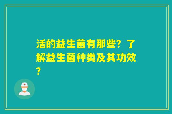 活的益生菌有那些?了解益生菌种类及其功效? 活的益生菌有那些?了解益生菌种类及其功效?