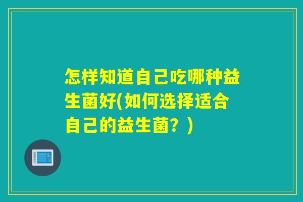 怎样知道自己吃哪种益生菌好(如何选择适合自己的益生菌?) 怎样知道自己吃哪种益生菌好(如何选择适合自己的益生菌?)