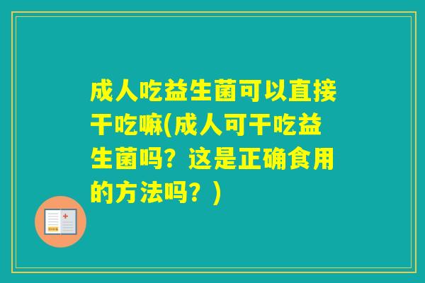 成人吃益生菌可以直接干吃嘛(成人可干吃益生菌吗？这是正确食用的方法吗？)
