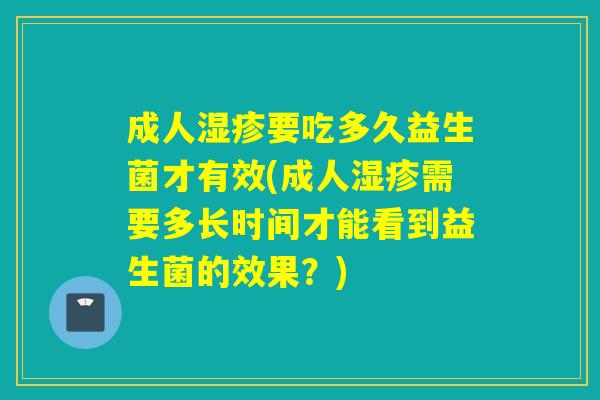 成人要吃多久益生菌才有效(成人需要多长时间才能看到益生菌的效果？)