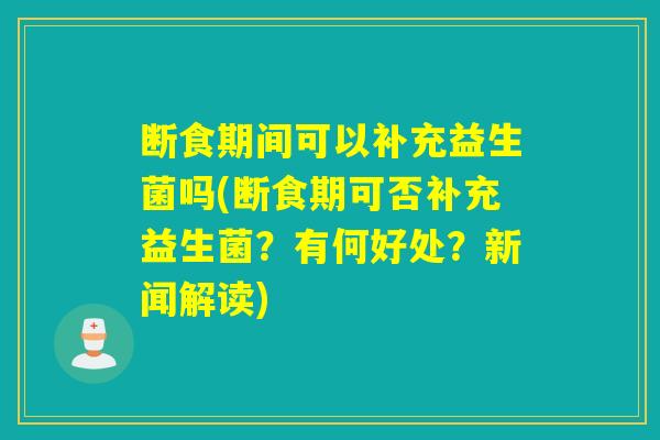 断食期间可以补充益生菌吗(断食期可否补充益生菌?有何好处?新闻解读) 断食期间可以补充益生菌吗(断食期可否补充益生菌?有何好处?新闻解读)