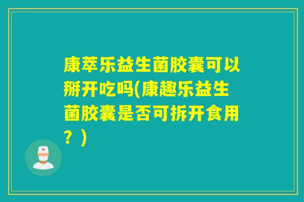 康萃乐益生菌胶囊可以掰开吃吗(康趣乐益生菌胶囊是否可拆开食用?) 康萃乐益生菌胶囊可以掰开吃吗(康趣乐益生菌胶囊是否可拆开食用?)