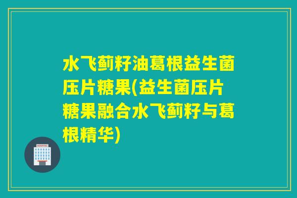 水飞蓟籽油葛根益生菌压片糖果(益生菌压片糖果融合水飞蓟籽与葛根精华)