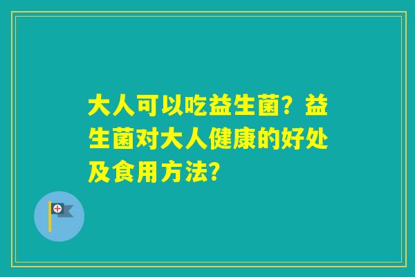 大人可以吃益生菌？益生菌对大人健康的好处及食用方法？