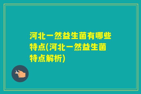 河北一然益生菌有哪些特点(河北一然益生菌特点解析)