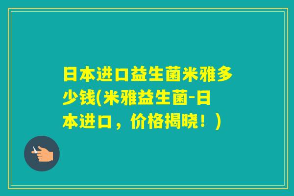 日本进口益生菌米雅多少钱(米雅益生菌-日本进口,价格揭晓!) 日本进口益生菌米雅多少钱(米雅益生菌-日本进口,价格揭晓!)