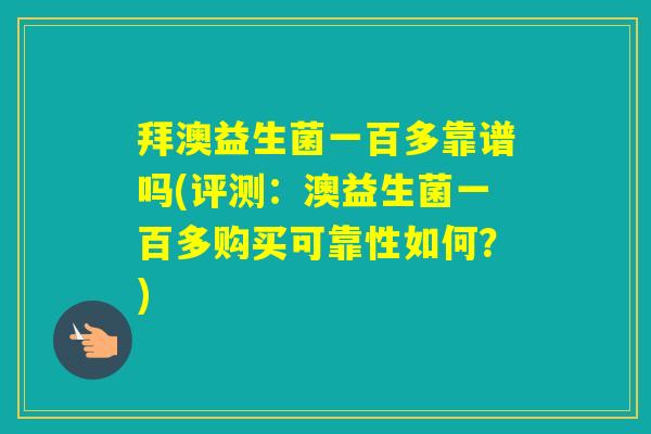 拜澳益生菌一百多靠谱吗(评测:澳益生菌一百多购买可靠性如何?) 拜澳益生菌一百多靠谱吗(评测:澳益生菌一百多购买可靠性如何?)