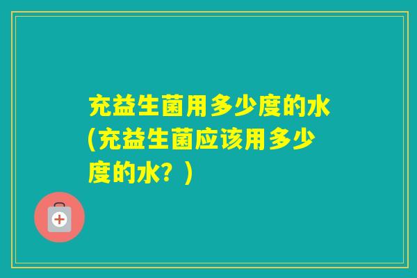 充益生菌用多少度的水(充益生菌应该用多少度的水？)