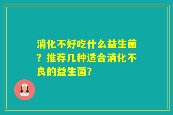 消化不好吃什么益生菌?推荐几种适合的益生菌? 消化不好吃什么益生菌?推荐几种适合的益生菌?
