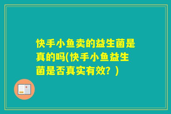 快手小鱼卖的益生菌是真的吗(快手小鱼益生菌是否真实有效?) 快手小鱼卖的益生菌是真的吗(快手小鱼益生菌是否真实有效?)