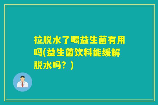 拉脱水了喝益生菌有用吗(益生菌饮料能缓解脱水吗?) 拉脱水了喝益生菌有用吗(益生菌饮料能缓解脱水吗?)
