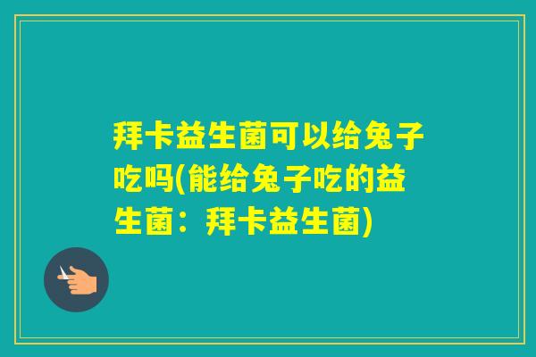 拜卡益生菌可以给兔子吃吗(能给兔子吃的益生菌:拜卡益生菌) 拜卡益生菌可以给兔子吃吗(能给兔子吃的益生菌:拜卡益生菌)