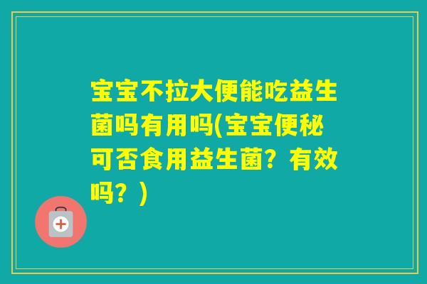 宝宝不拉大便能吃益生菌吗有用吗(宝宝可否食用益生菌？有效吗？)