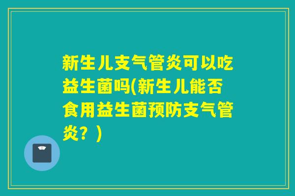 新生儿可以吃益生菌吗(新生儿能否食用益生菌？)