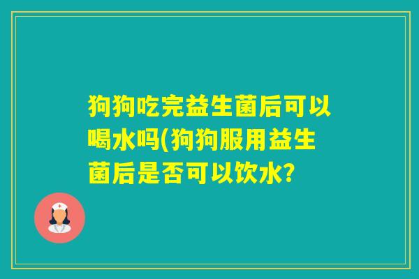 狗狗吃完益生菌后可以喝水吗(狗狗服用益生菌后是否可以饮水？
