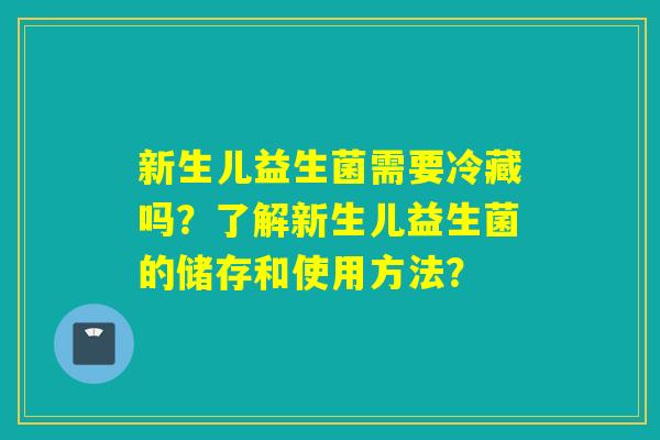 新生儿益生菌需要冷藏吗？了解新生儿益生菌的储存和使用方法？