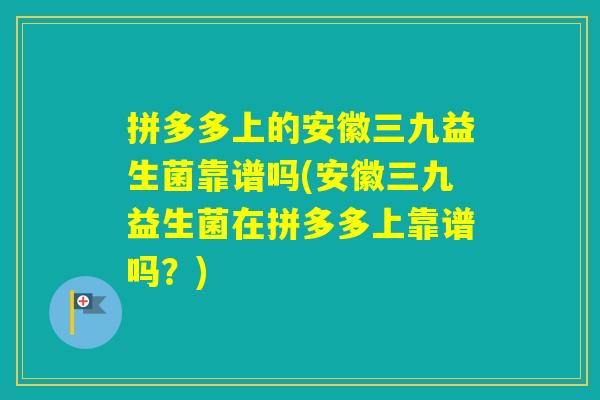拼多多上的安徽三九益生菌靠谱吗(安徽三九益生菌在拼多多上靠谱吗？)