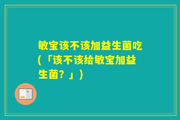 敏宝该不该加益生菌吃(「该不该给敏宝加益生菌？」)