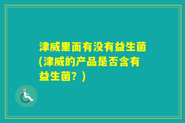 津威里面有没有益生菌(津威的产品是否含有益生菌？)