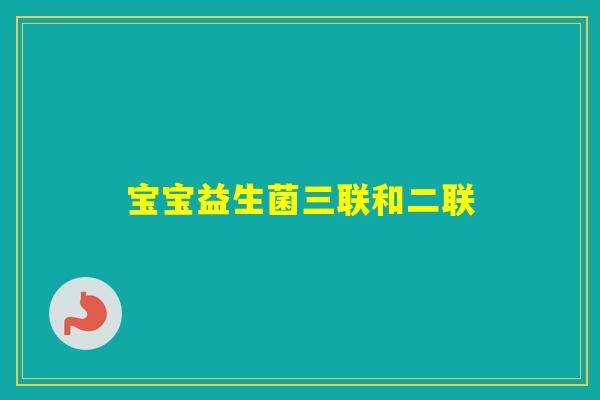 宝宝益生菌三联和二联 宝宝益生菌三联和二联