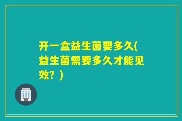 开一盒益生菌要多久(益生菌需要多久才能见效？)