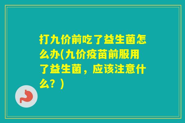 打九价前吃了益生菌怎么办(九价疫苗前服用了益生菌,应该注意什么?) 打九价前吃了益生菌怎么办(九价疫苗前服用了益生菌,应该注意什么?)