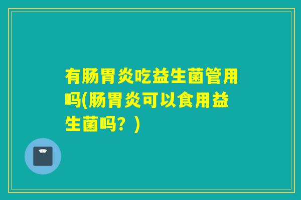 有肠吃益生菌管用吗(肠可以食用益生菌吗?) 有肠吃益生菌管用吗(肠可以食用益生菌吗?)