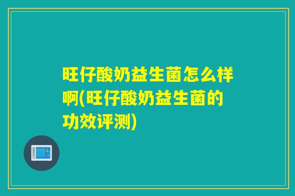 旺仔酸奶益生菌怎么样啊(旺仔酸奶益生菌的功效评测)