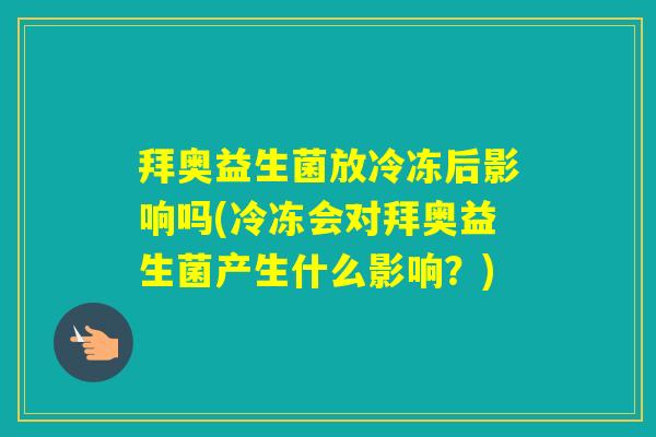 拜奥益生菌放冷冻后影响吗(冷冻会对拜奥益生菌产生什么影响？)